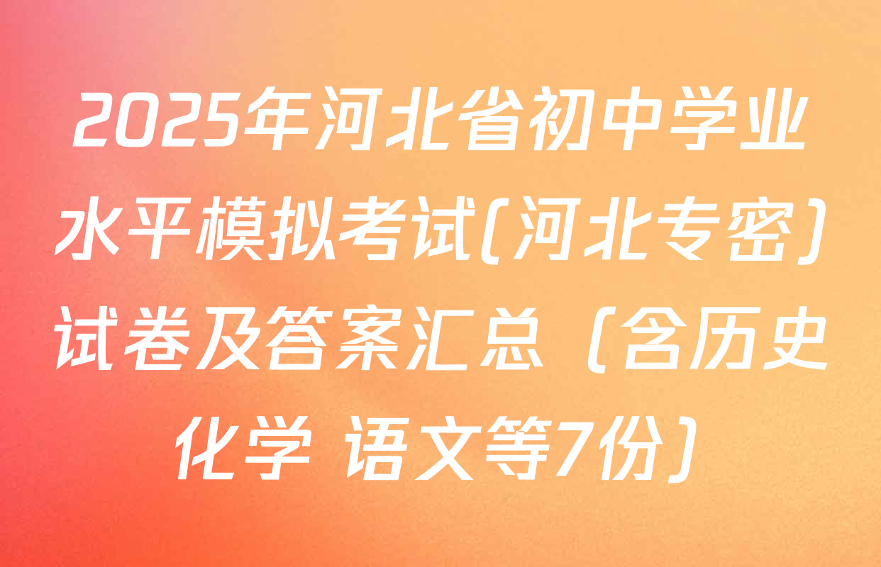 2025年河北省初中学业水平模拟考试(河北专密)试卷及答案汇总（含历史 化学 语文等7份）
