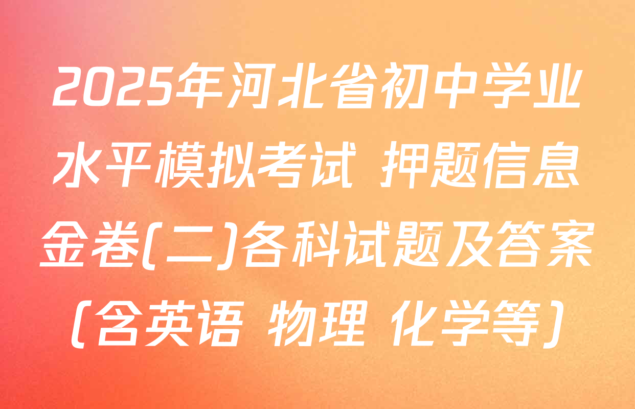 2025年河北省初中学业水平模拟考试 押题信息金卷(二)各科试题及答案（含英语 物理 化学等）