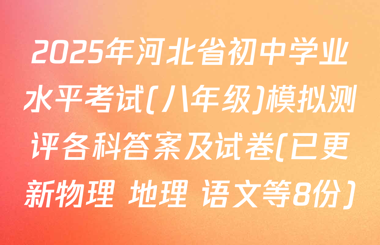 2025年河北省初中学业水平考试(八年级)模拟测评各科答案及试卷(已更新物理 地理 语文等8份)