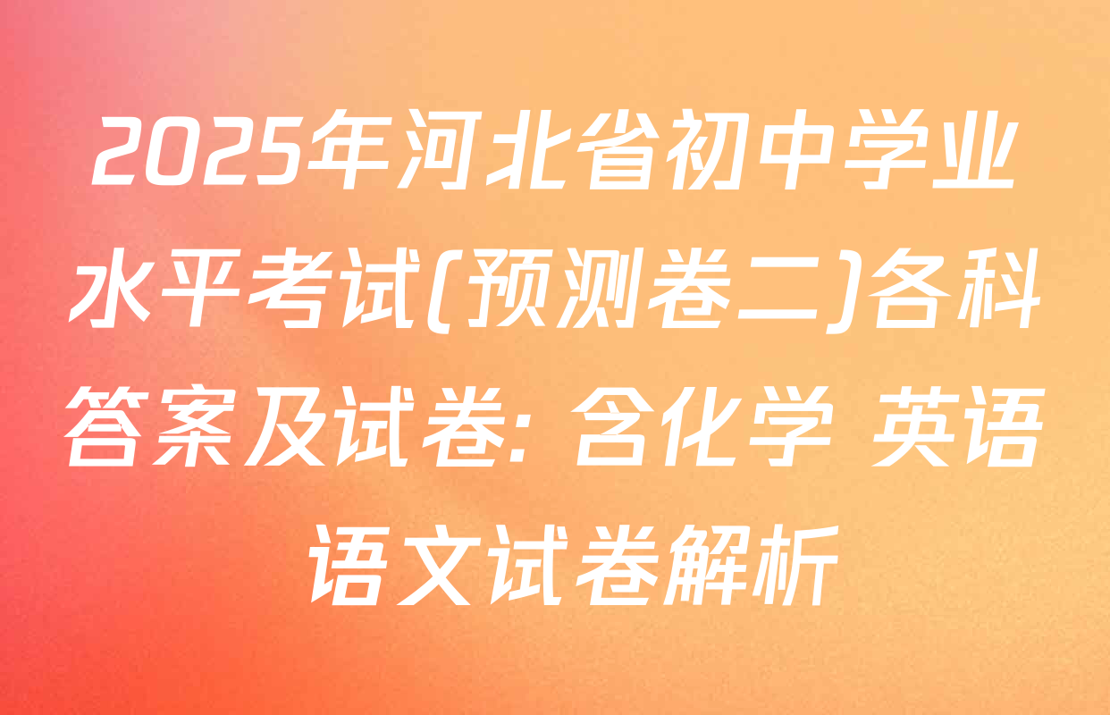2025年河北省初中学业水平考试(预测卷二)各科答案及试卷: 含化学 英语 语文试卷解析