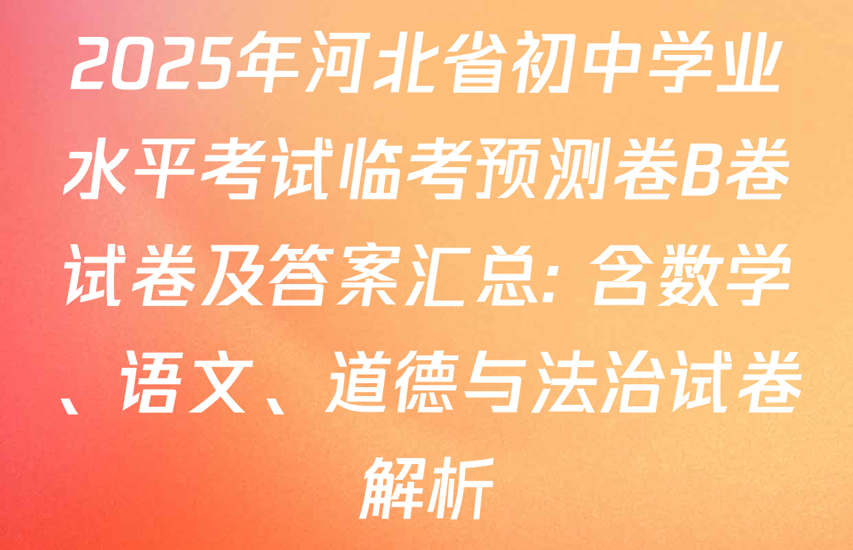 2025年河北省初中学业水平考试临考预测卷B卷试卷及答案汇总: 含数学、语文、道德与法治试卷解析