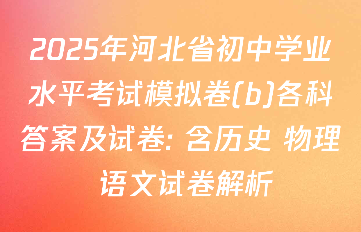 2025年河北省初中学业水平考试模拟卷(b)各科答案及试卷: 含历史 物理 语文试卷解析