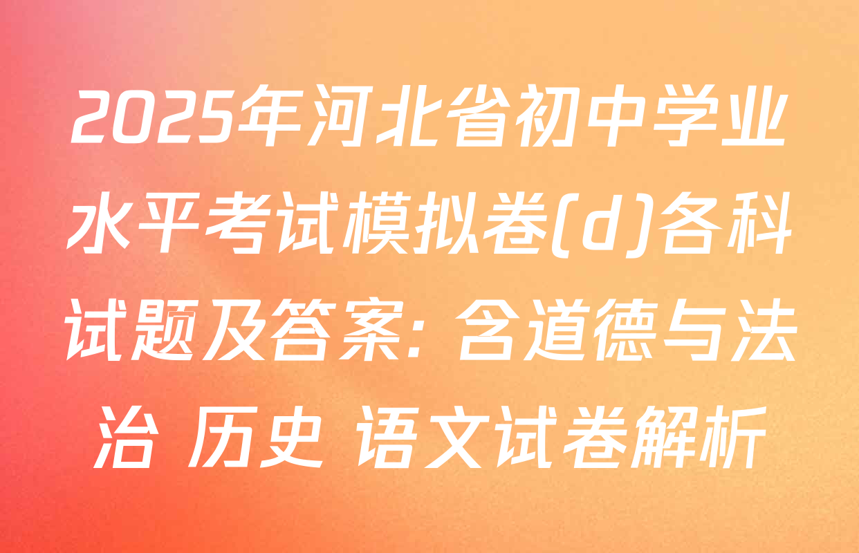 2025年河北省初中学业水平考试模拟卷(d)各科试题及答案: 含道德与法治 历史 语文试卷解析