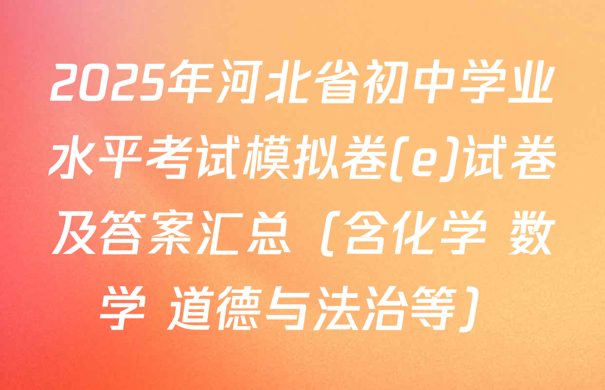 2025年河北省初中学业水平考试模拟卷(e)试卷及答案汇总（含化学 数学 道德与法治等）