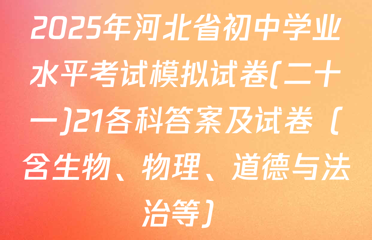 2025年河北省初中学业水平考试模拟试卷(二十一)21各科答案及试卷（含生物、物理、道德与法治等）