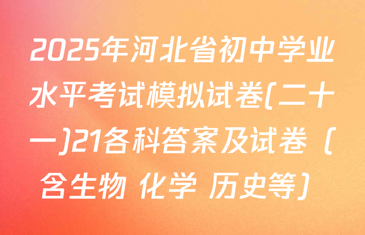 2025年河北省初中学业水平考试模拟试卷(二十一)21各科答案及试卷（含生物 化学 历史等）