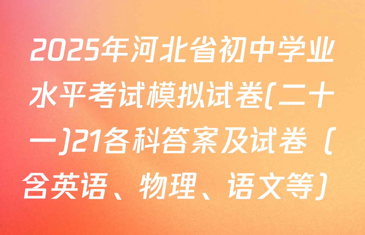 2025年河北省初中学业水平考试模拟试卷(二十一)21各科答案及试卷（含英语、物理、语文等）
