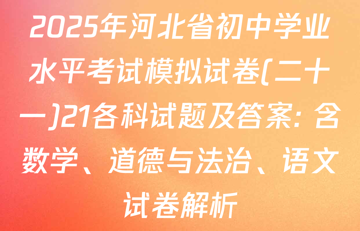 2025年河北省初中学业水平考试模拟试卷(二十一)21各科试题及答案: 含数学、道德与法治、语文试卷解析