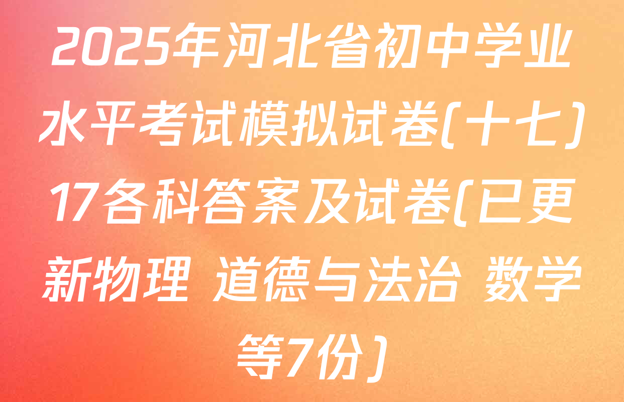 2025年河北省初中学业水平考试模拟试卷(十七)17各科答案及试卷(已更新物理 道德与法治 数学等7份)