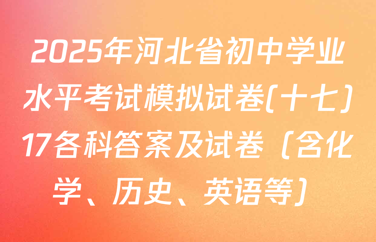 2025年河北省初中学业水平考试模拟试卷(十七)17各科答案及试卷（含化学、历史、英语等）