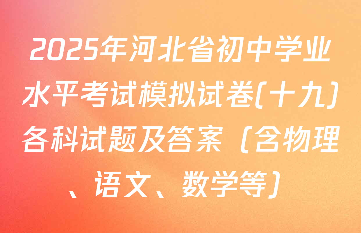 2025年河北省初中学业水平考试模拟试卷(十九)各科试题及答案（含物理、语文、数学等）