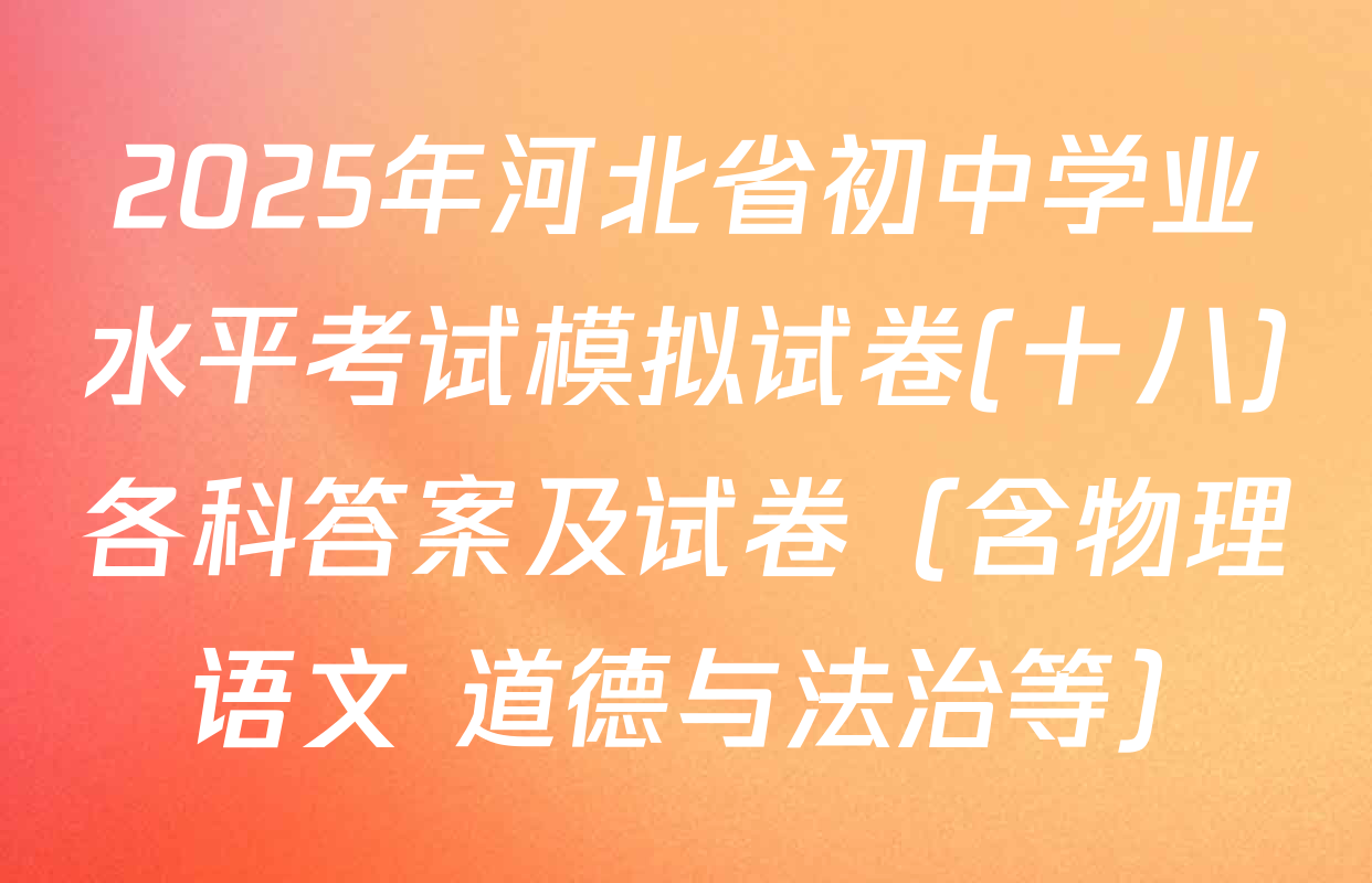 2025年河北省初中学业水平考试模拟试卷(十八)各科答案及试卷（含物理 语文 道德与法治等）