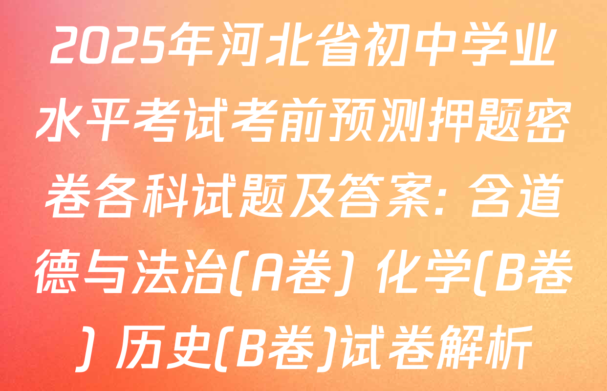 2025年河北省初中学业水平考试考前预测押题密卷各科试题及答案: 含道德与法治(A卷) 化学(B卷) 历史(B卷)试卷解析