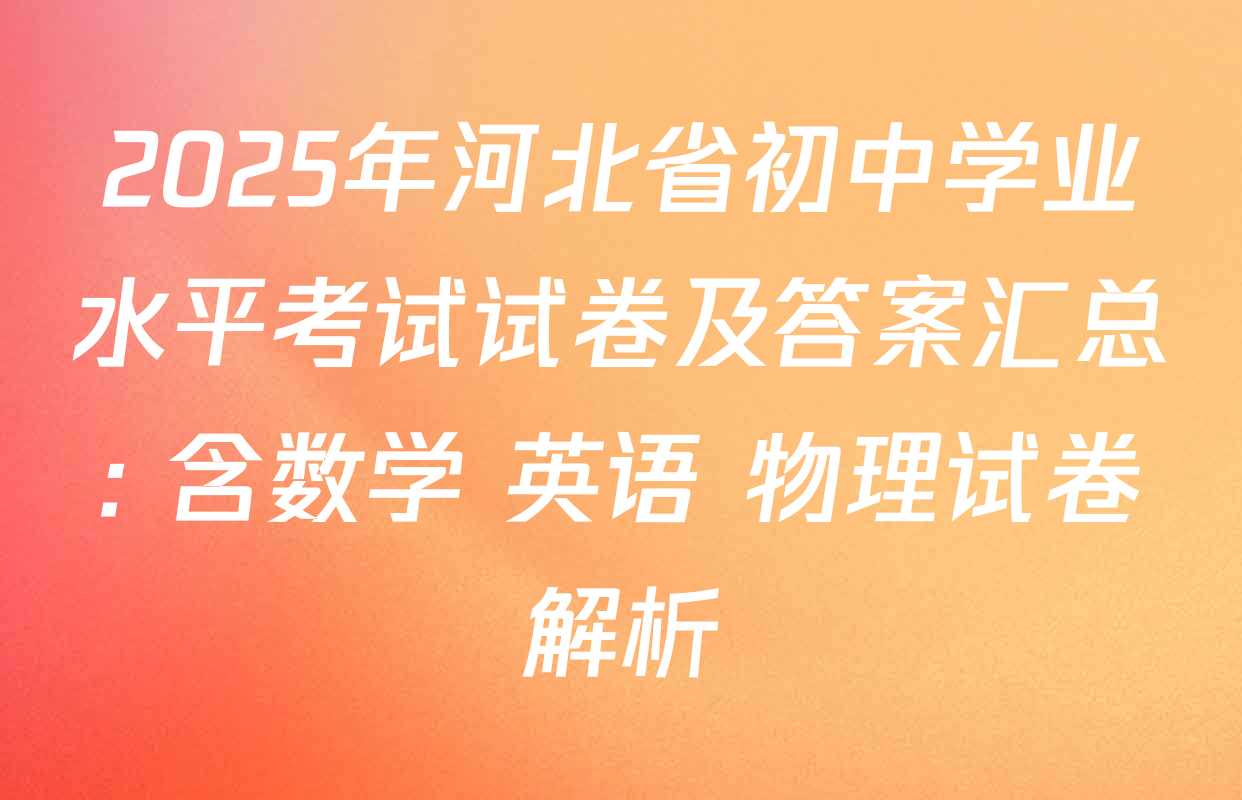 2025年河北省初中学业水平考试试卷及答案汇总: 含数学 英语 物理试卷解析
