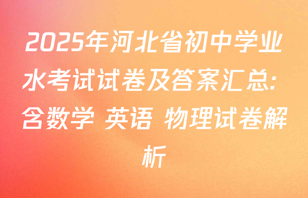2025年河北省初中学业水考试试卷及答案汇总: 含数学 英语 物理试卷解析