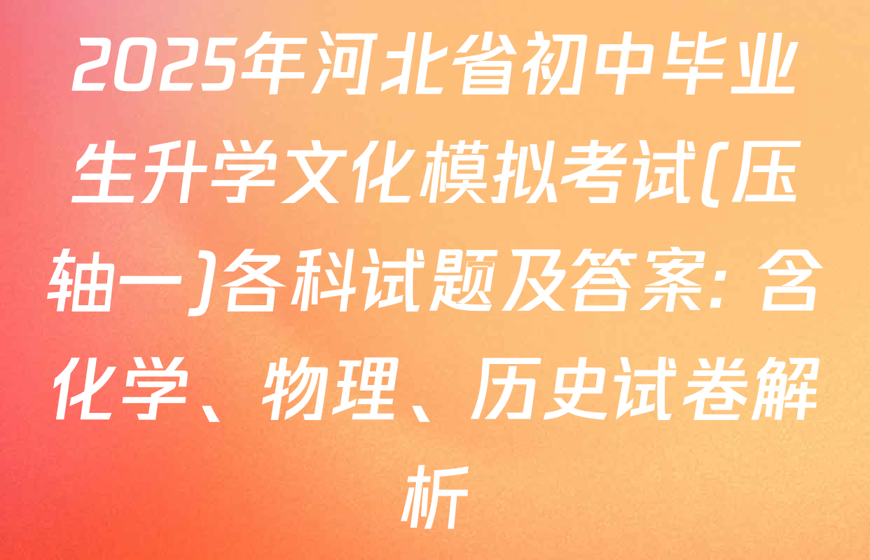 2025年河北省初中毕业生升学文化模拟考试(压轴一)各科试题及答案: 含化学、物理、历史试卷解析