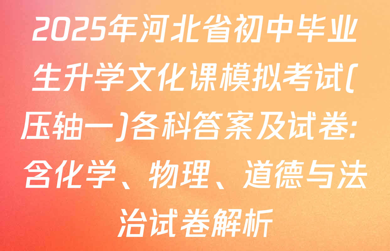 2025年河北省初中毕业生升学文化课模拟考试(压轴一)各科答案及试卷: 含化学、物理、道德与法治试卷解析