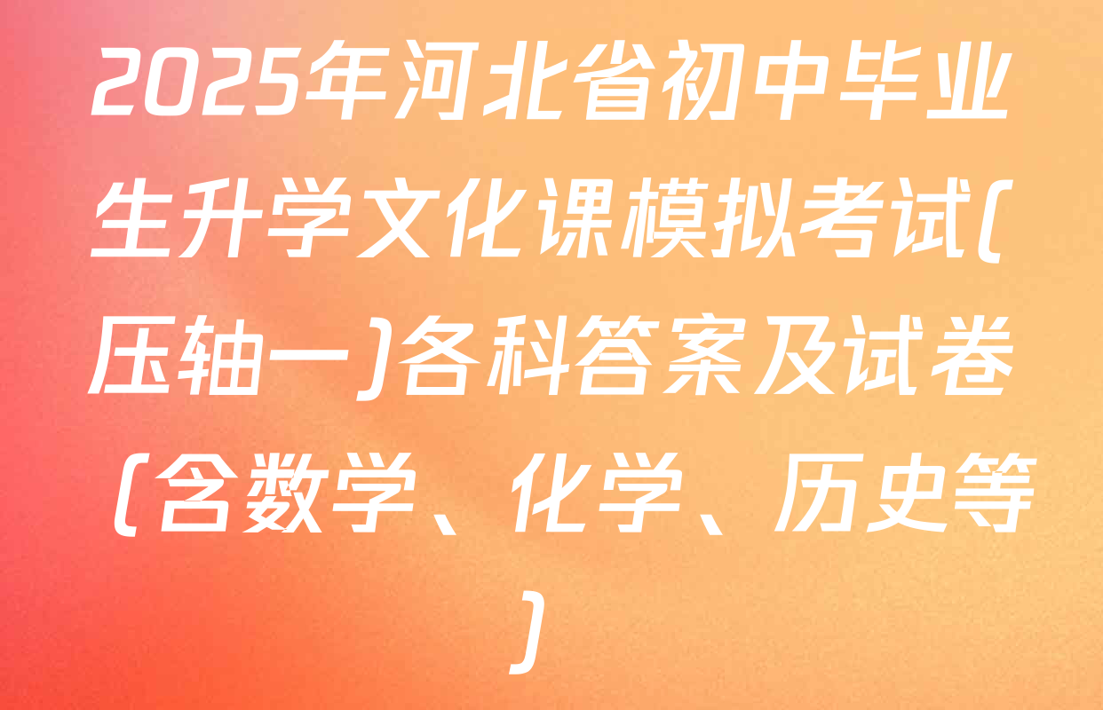 2025年河北省初中毕业生升学文化课模拟考试(压轴一)各科答案及试卷（含数学、化学、历史等）