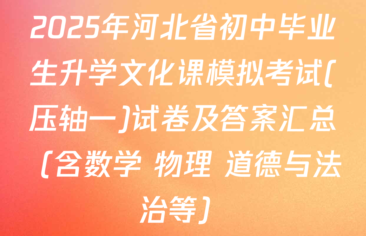 2025年河北省初中毕业生升学文化课模拟考试(压轴一)试卷及答案汇总（含数学 物理 道德与法治等）