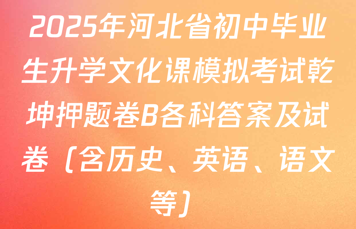 2025年河北省初中毕业生升学文化课模拟考试乾坤押题卷B各科答案及试卷（含历史、英语、语文等）