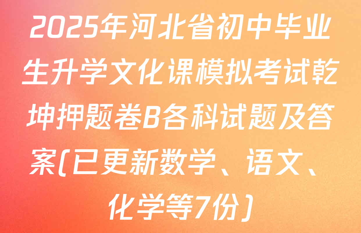 2025年河北省初中毕业生升学文化课模拟考试乾坤押题卷B各科试题及答案(已更新数学、语文、化学等7份)