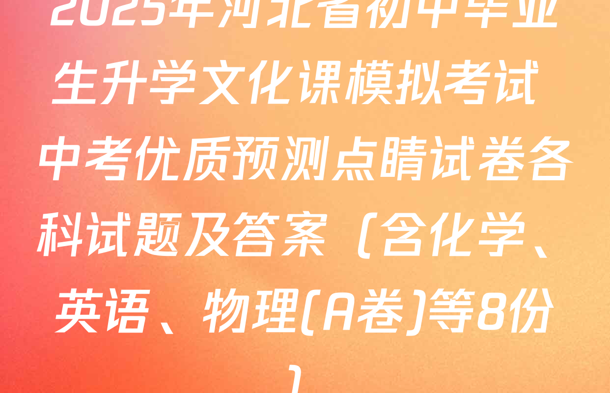 2025年河北省初中毕业生升学文化课模拟考试 中考优质预测点睛试卷各科试题及答案（含化学、英语、物理(A卷)等8份）
