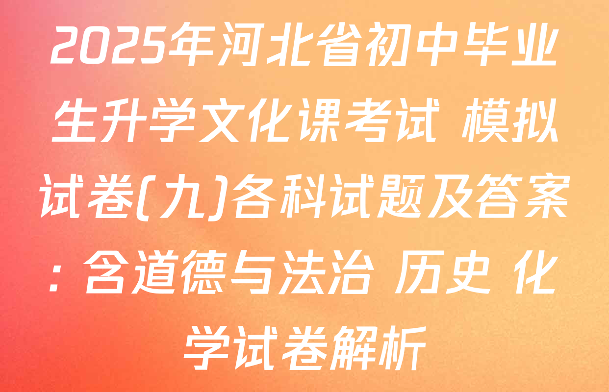 2025年河北省初中毕业生升学文化课考试 模拟试卷(九)各科试题及答案: 含道德与法治 历史 化学试卷解析