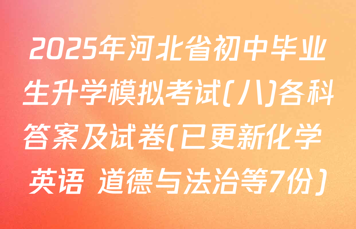2025年河北省初中毕业生升学模拟考试(八)各科答案及试卷(已更新化学 英语 道德与法治等7份)