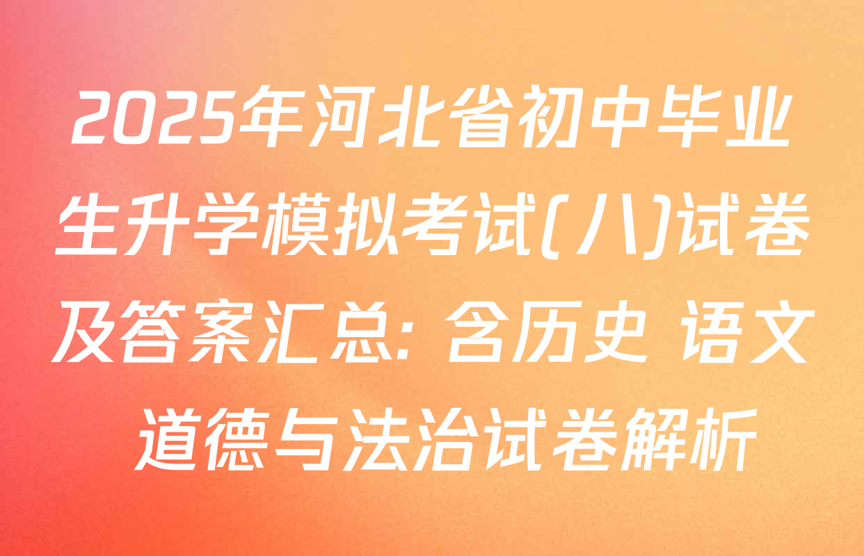 2025年河北省初中毕业生升学模拟考试(八)试卷及答案汇总: 含历史 语文 道德与法治试卷解析