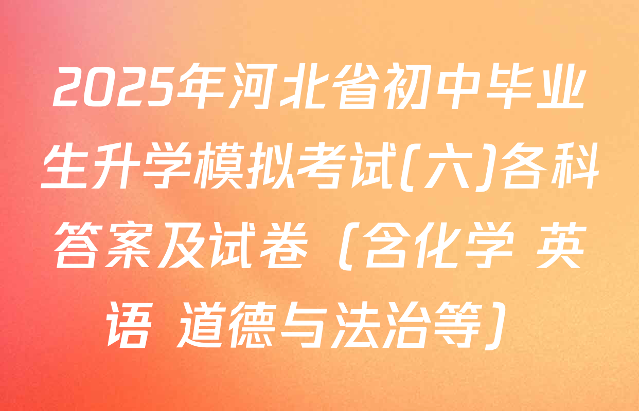 2025年河北省初中毕业生升学模拟考试(六)各科答案及试卷（含化学 英语 道德与法治等）