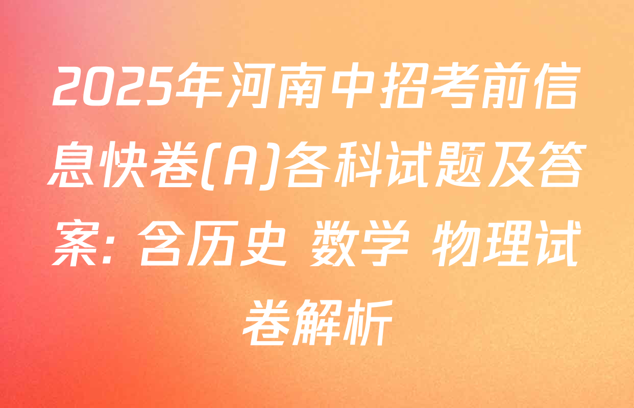 2025年河南中招考前信息快卷(A)各科试题及答案: 含历史 数学 物理试卷解析