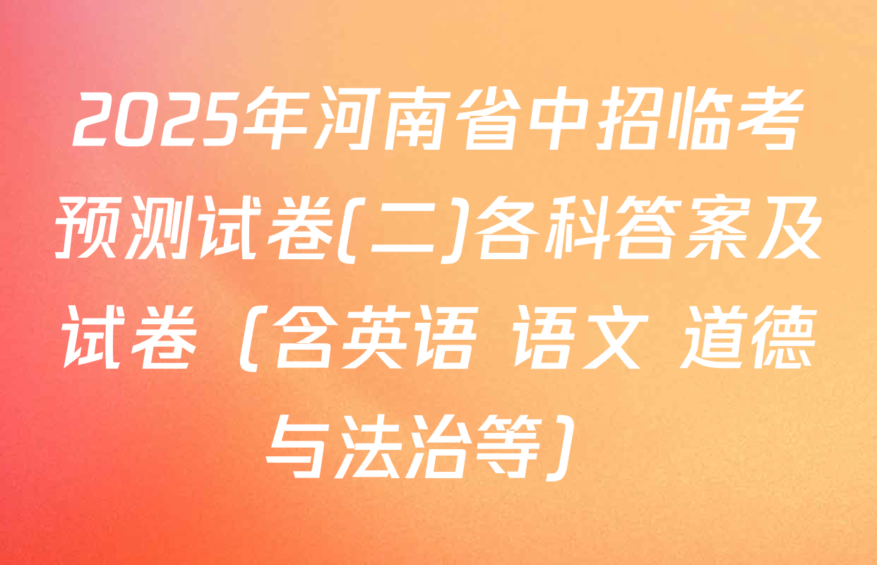 2025年河南省中招临考预测试卷(二)各科答案及试卷（含英语 语文 道德与法治等）