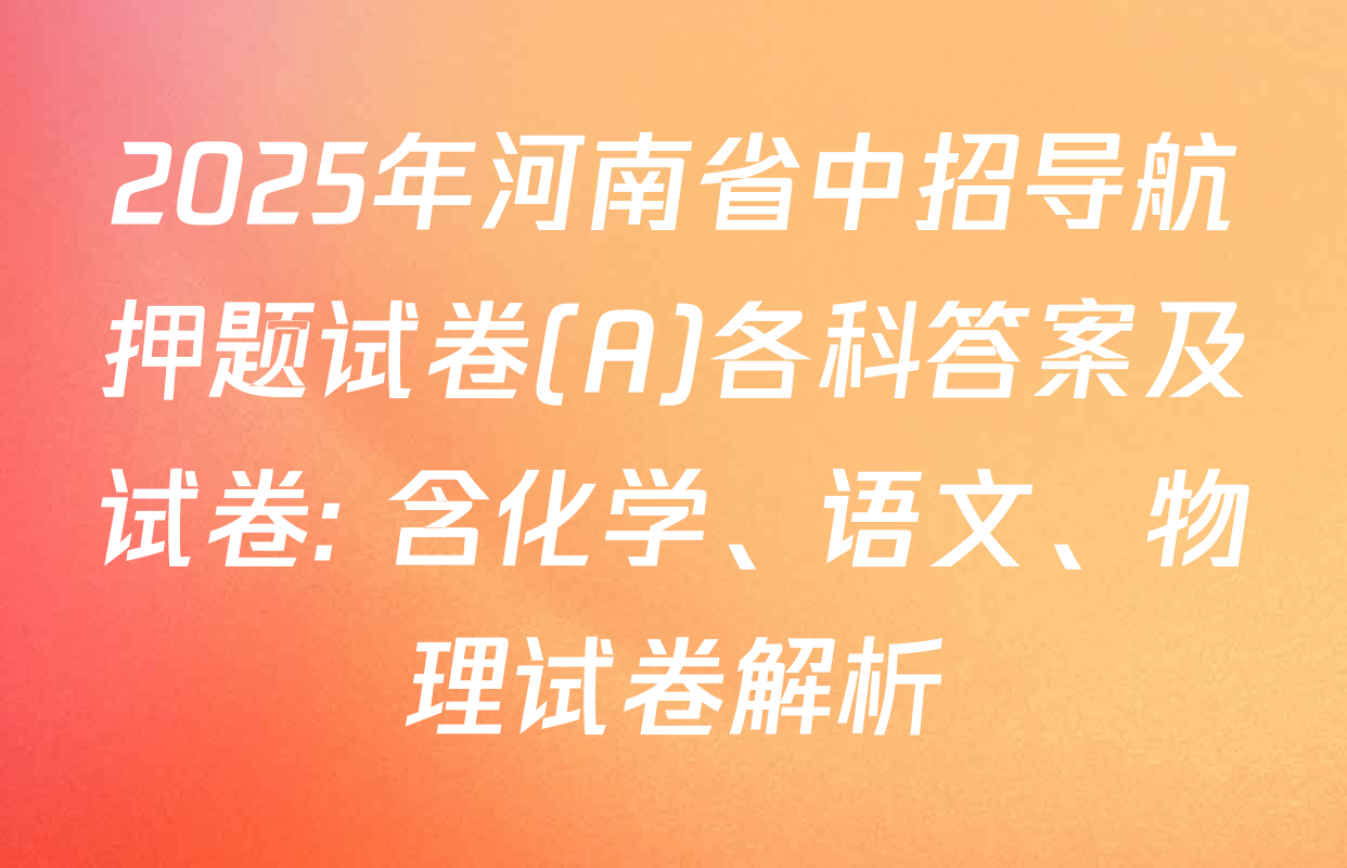 2025年河南省中招导航押题试卷(A)各科答案及试卷: 含化学、语文、物理试卷解析