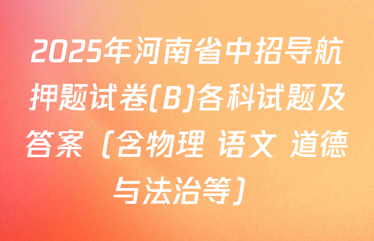 2025年河南省中招导航押题试卷(B)各科试题及答案（含物理 语文 道德与法治等）