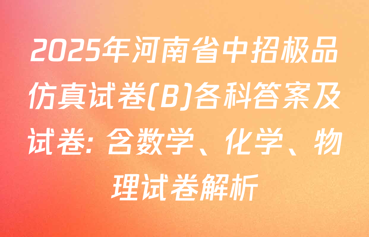2025年河南省中招极品仿真试卷(B)各科答案及试卷: 含数学、化学、物理试卷解析