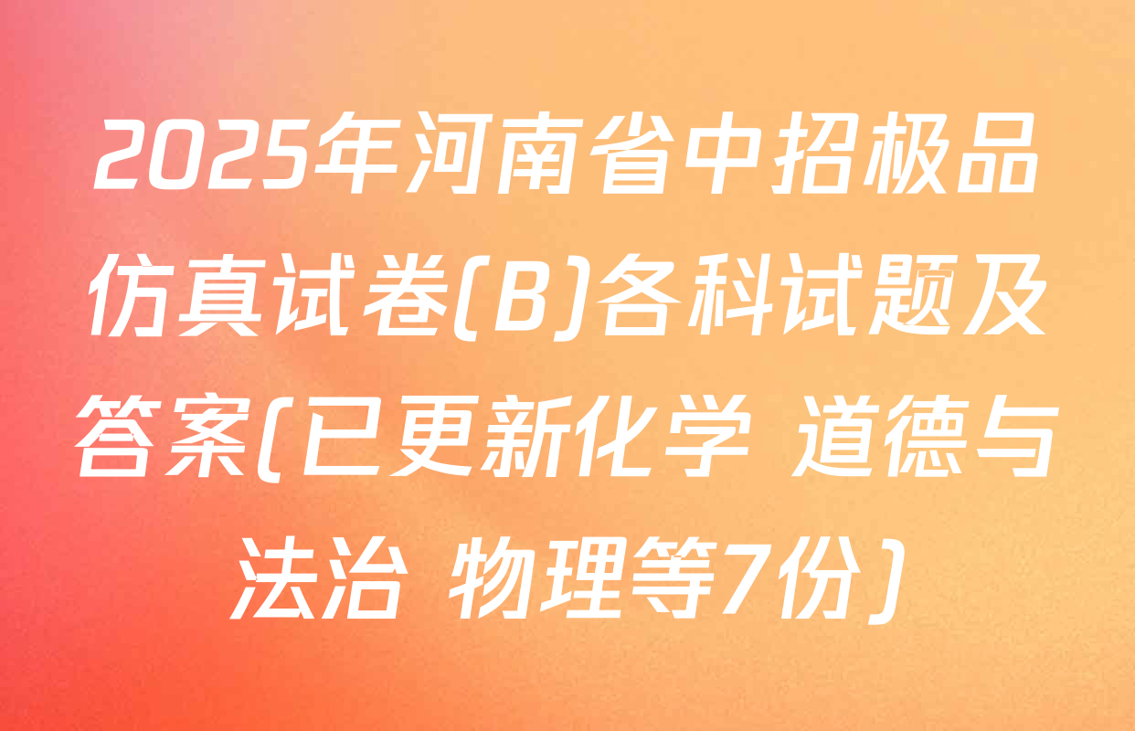 2025年河南省中招极品仿真试卷(B)各科试题及答案(已更新化学 道德与法治 物理等7份)