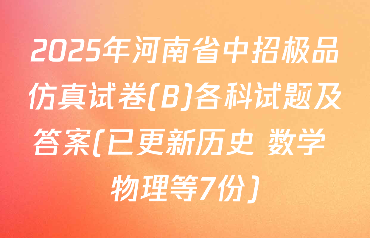 2025年河南省中招极品仿真试卷(B)各科试题及答案(已更新历史 数学 物理等7份)