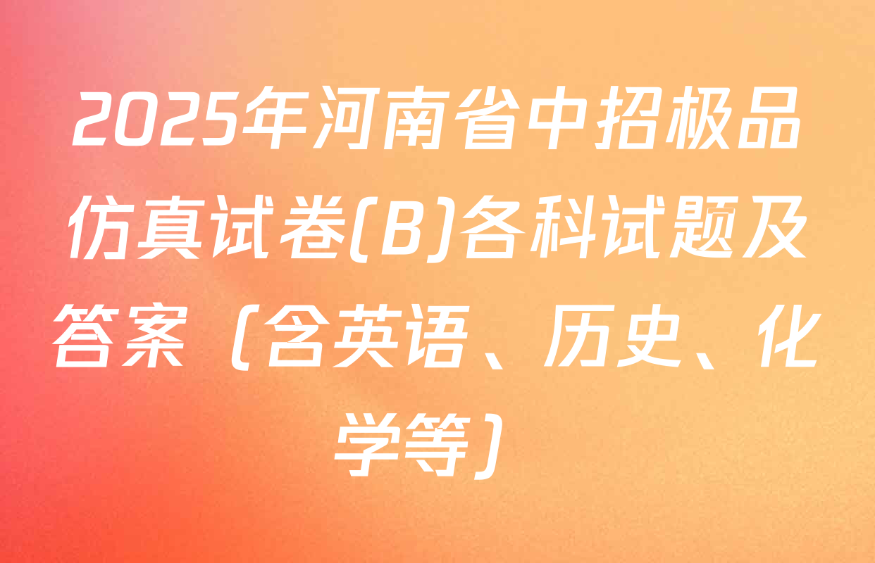 2025年河南省中招极品仿真试卷(B)各科试题及答案（含英语、历史、化学等）