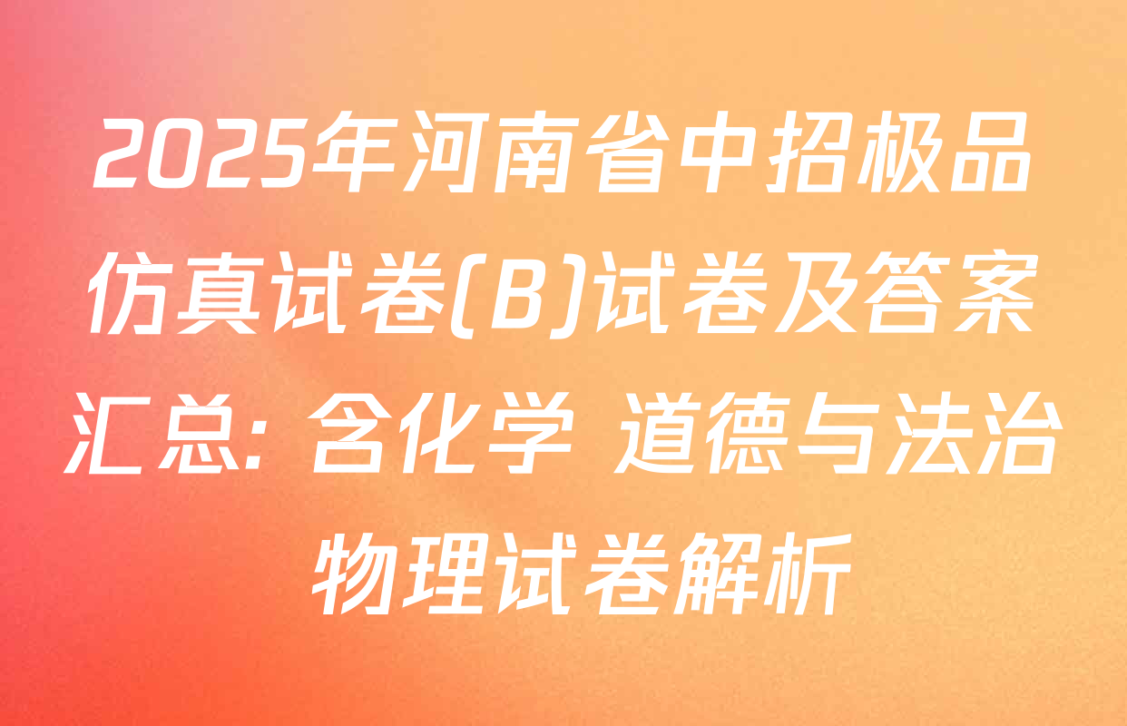 2025年河南省中招极品仿真试卷(B)试卷及答案汇总: 含化学 道德与法治 物理试卷解析