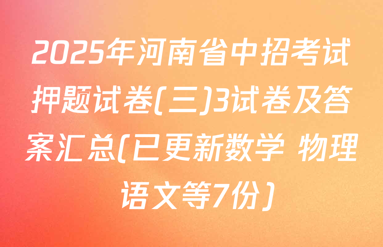 2025年河南省中招考试押题试卷(三)3试卷及答案汇总(已更新数学 物理 语文等7份)
