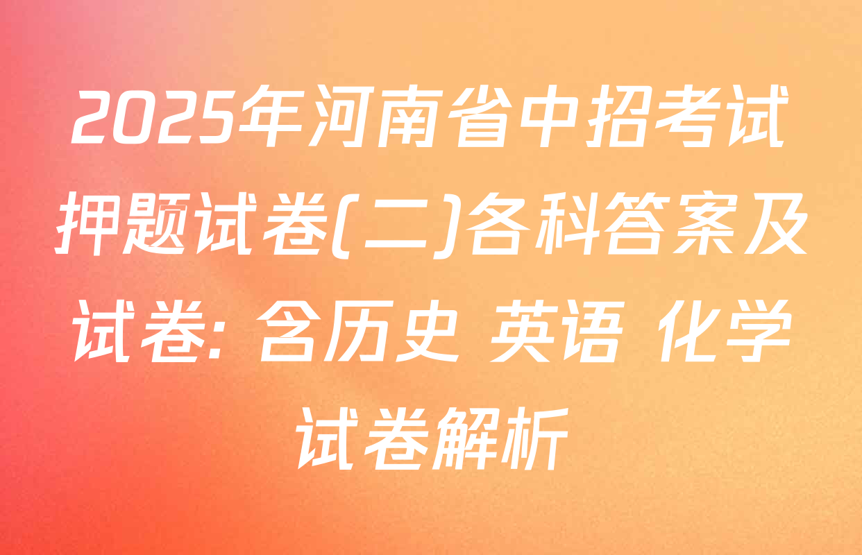 2025年河南省中招考试押题试卷(二)各科答案及试卷: 含历史 英语 化学试卷解析