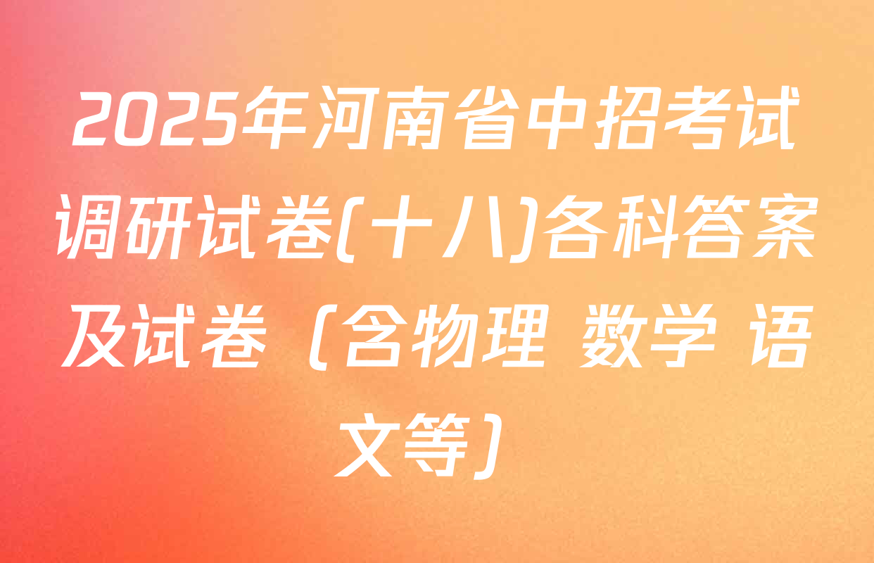 2025年河南省中招考试调研试卷(十八)各科答案及试卷（含物理 数学 语文等）