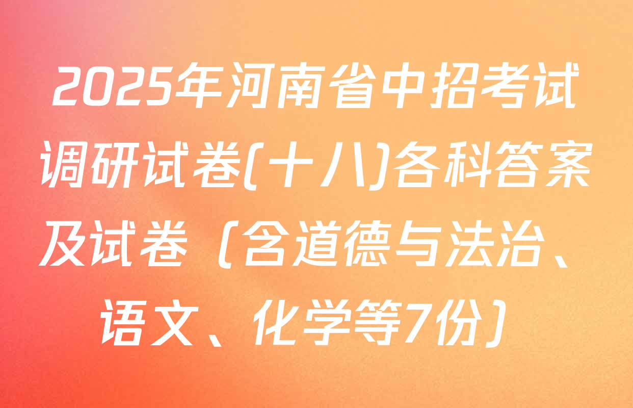 2025年河南省中招考试调研试卷(十八)各科答案及试卷（含道德与法治、语文、化学等7份）