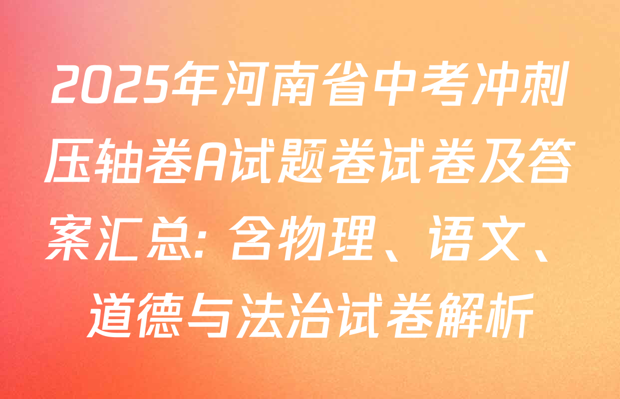 2025年河南省中考冲刺压轴卷A试题卷试卷及答案汇总: 含物理、语文、道德与法治试卷解析