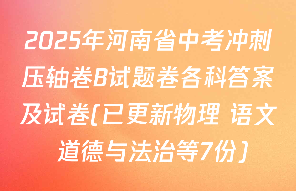2025年河南省中考冲刺压轴卷B试题卷各科答案及试卷(已更新物理 语文 道德与法治等7份)