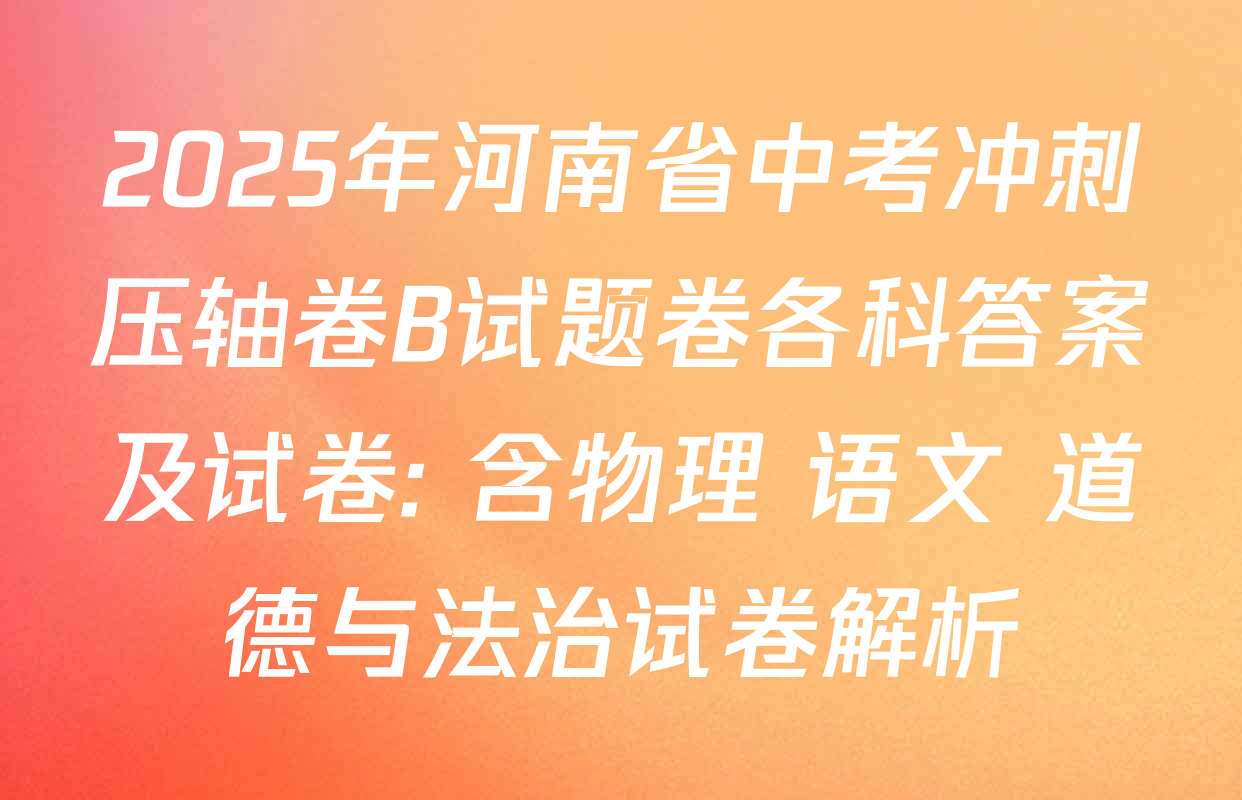 2025年河南省中考冲刺压轴卷B试题卷各科答案及试卷: 含物理 语文 道德与法治试卷解析