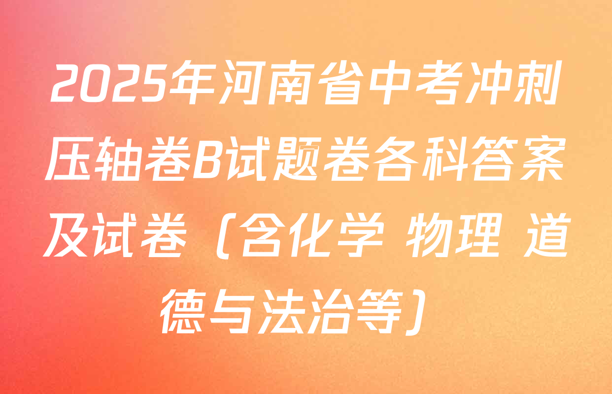 2025年河南省中考冲刺压轴卷B试题卷各科答案及试卷（含化学 物理 道德与法治等）