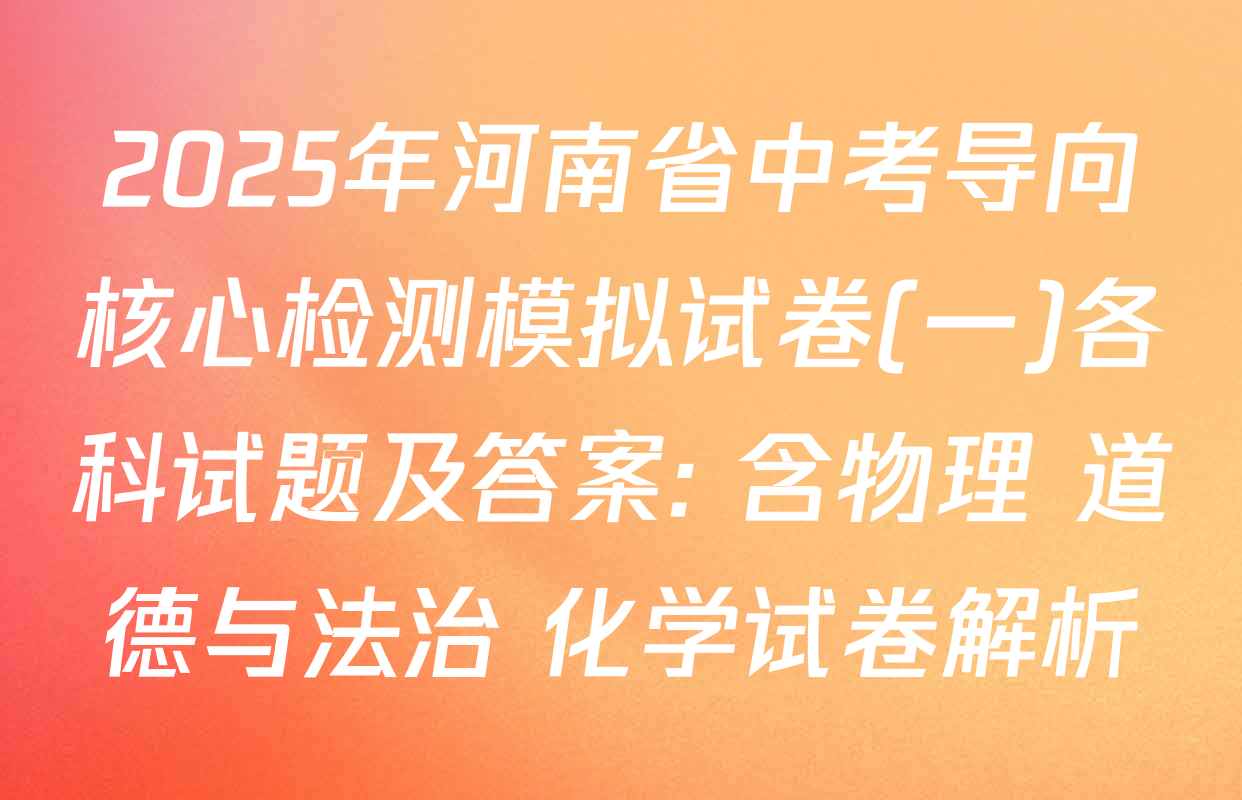 2025年河南省中考导向核心检测模拟试卷(一)各科试题及答案: 含物理 道德与法治 化学试卷解析