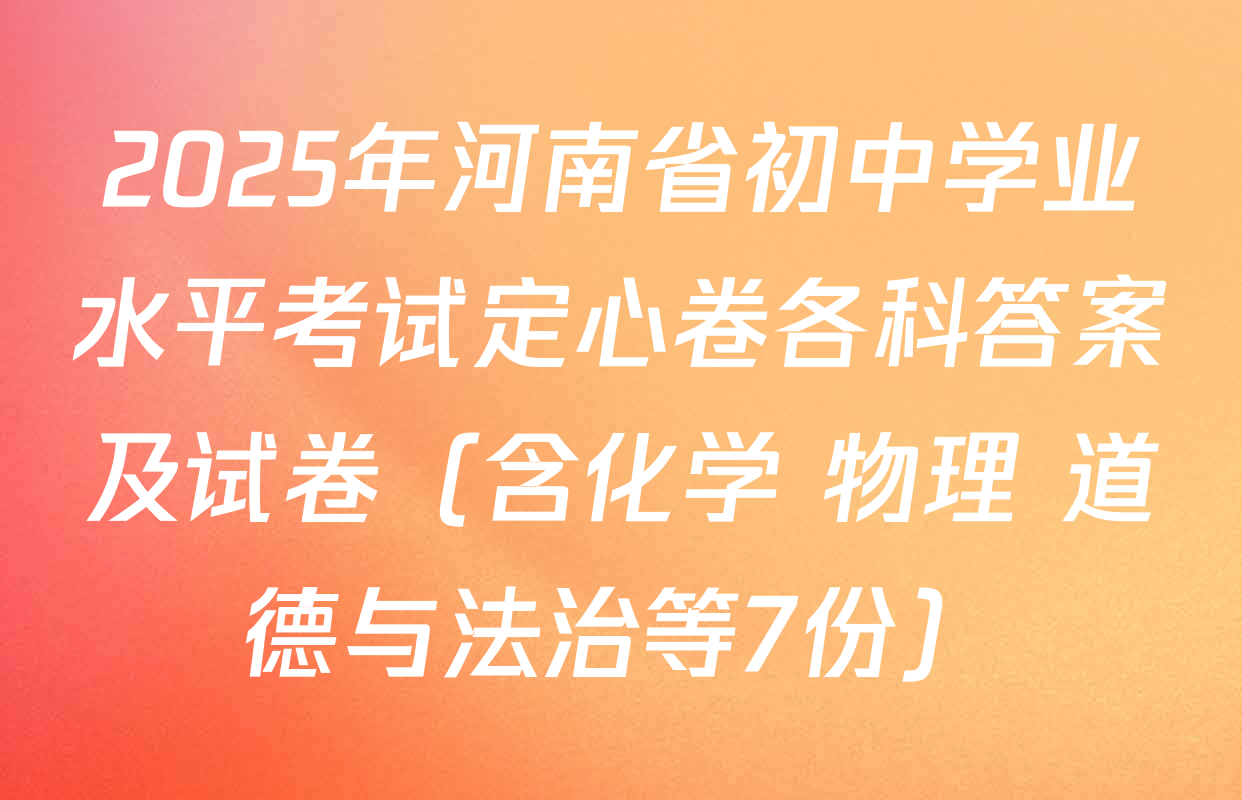 2025年河南省初中学业水平考试定心卷各科答案及试卷（含化学 物理 道德与法治等7份）