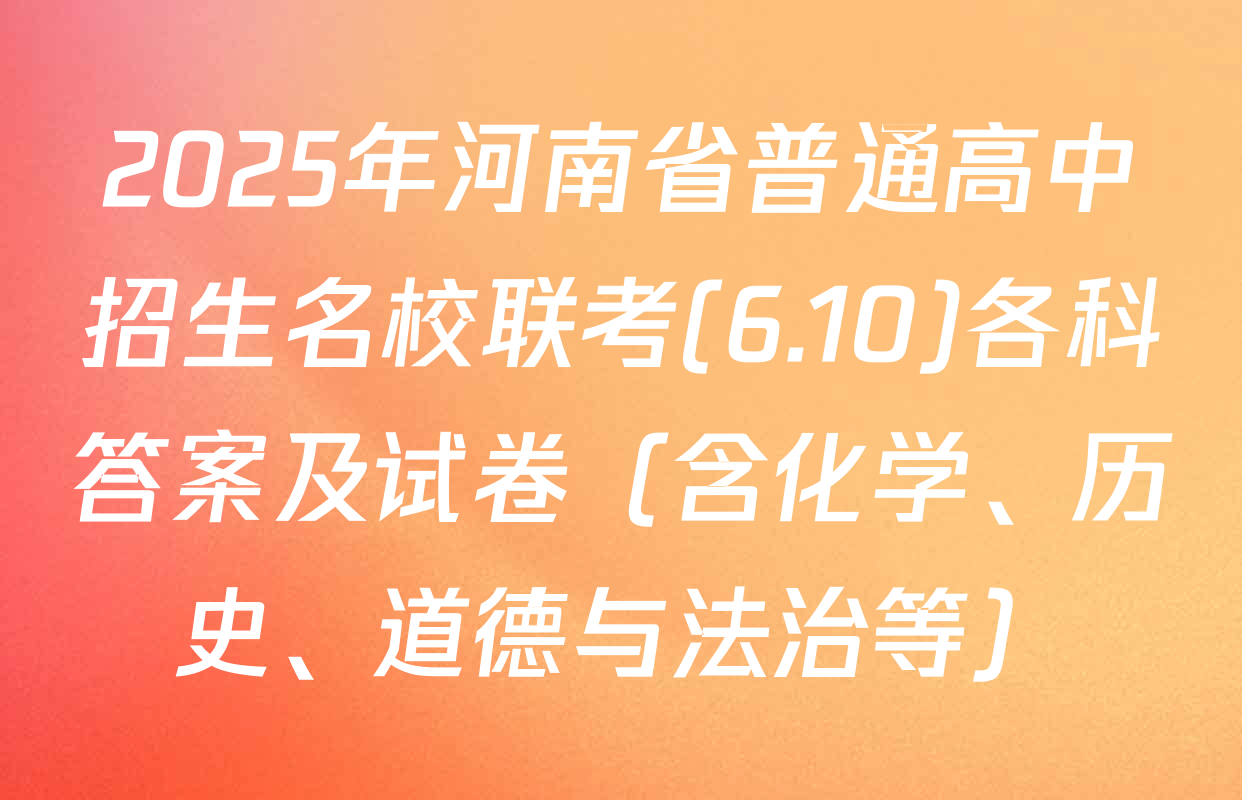 2025年河南省普通高中招生名校联考(6.10)各科答案及试卷（含化学、历史、道德与法治等）